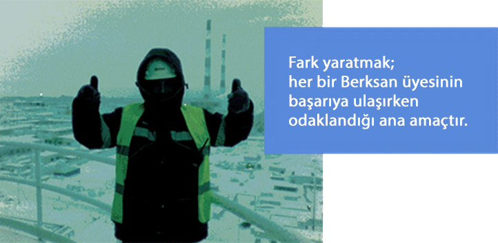 Fark yaratmak; her bir Berksan üyesinin başarıya ulaşırken odaklandığı ana amaçtır.